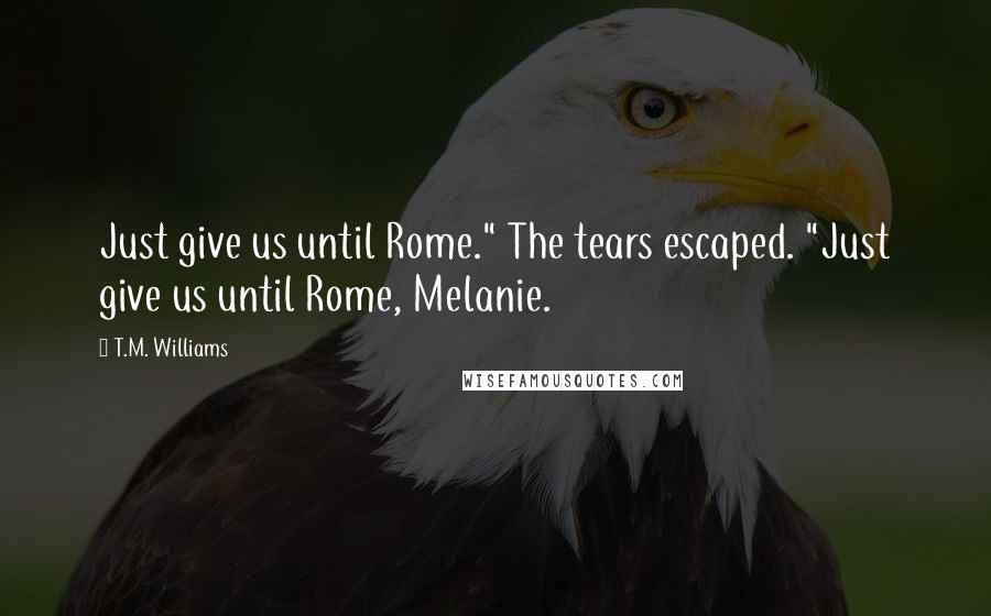 T.M. Williams Quotes: Just give us until Rome." The tears escaped. "Just give us until Rome, Melanie.