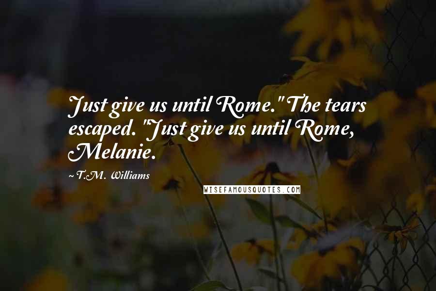 T.M. Williams Quotes: Just give us until Rome." The tears escaped. "Just give us until Rome, Melanie.