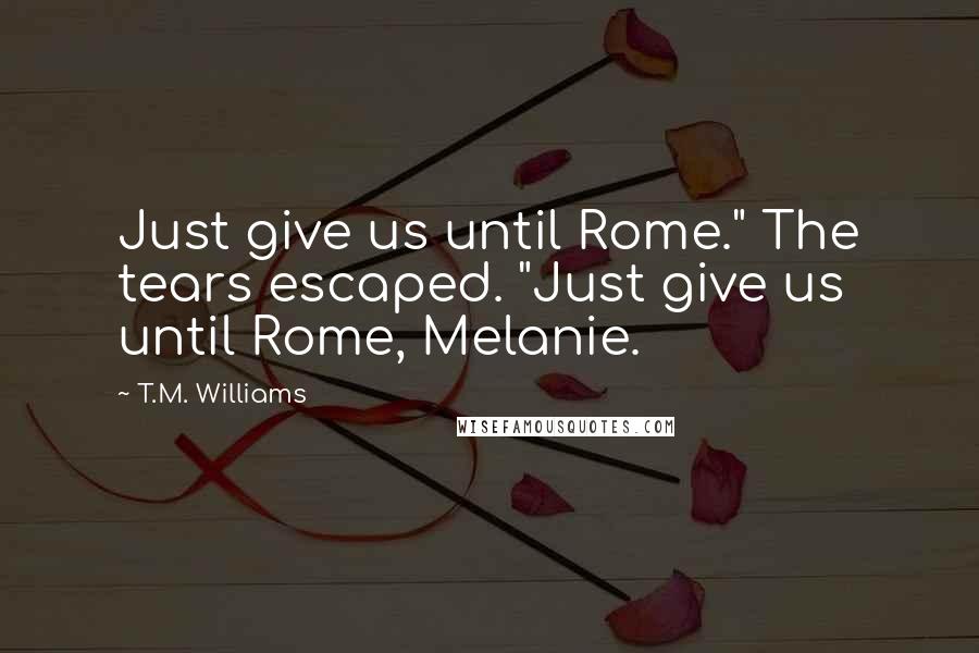 T.M. Williams Quotes: Just give us until Rome." The tears escaped. "Just give us until Rome, Melanie.