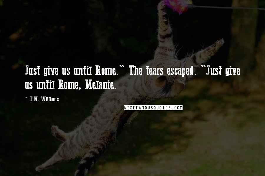 T.M. Williams Quotes: Just give us until Rome." The tears escaped. "Just give us until Rome, Melanie.