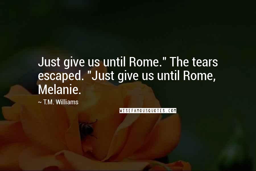 T.M. Williams Quotes: Just give us until Rome." The tears escaped. "Just give us until Rome, Melanie.