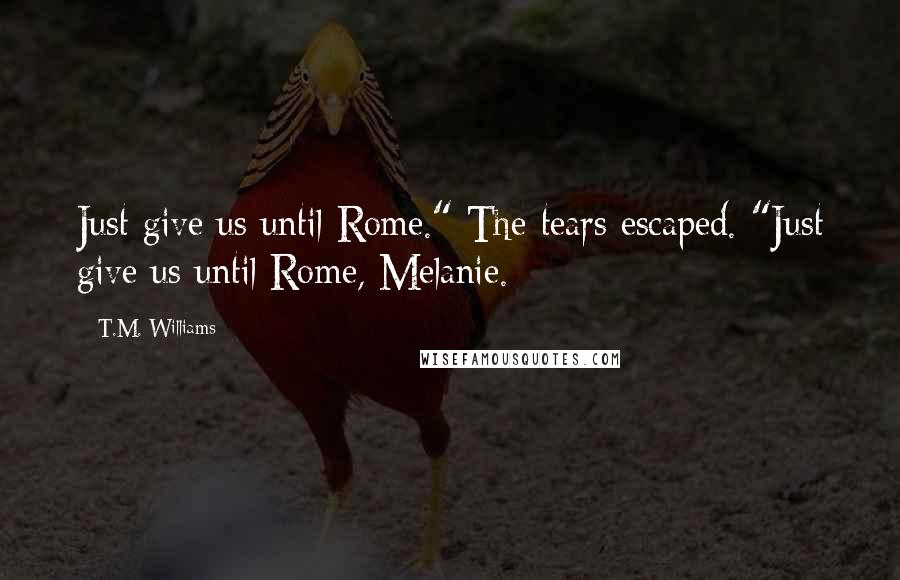 T.M. Williams Quotes: Just give us until Rome." The tears escaped. "Just give us until Rome, Melanie.