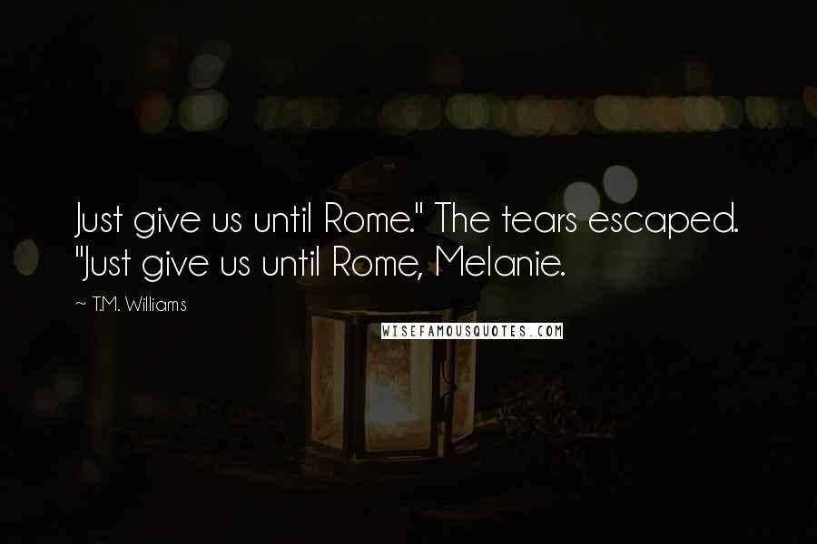 T.M. Williams Quotes: Just give us until Rome." The tears escaped. "Just give us until Rome, Melanie.