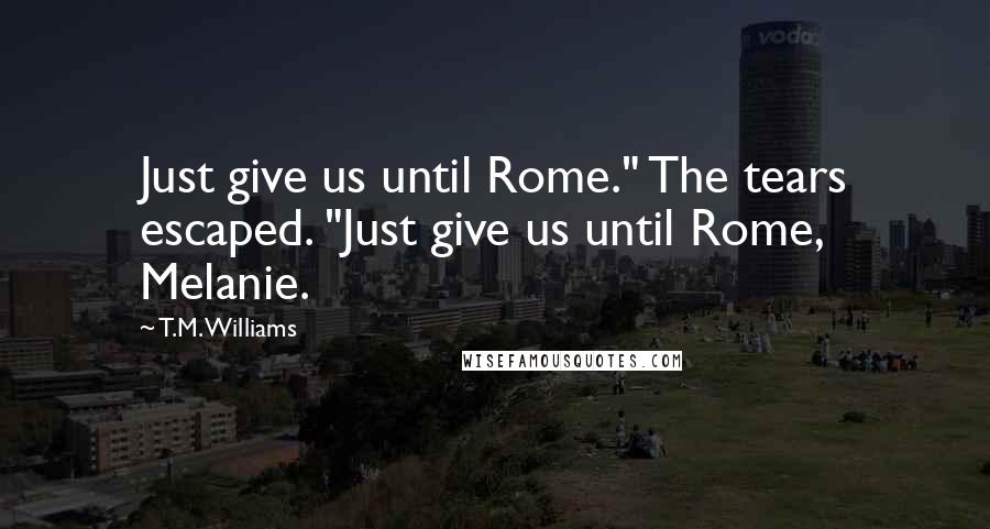 T.M. Williams Quotes: Just give us until Rome." The tears escaped. "Just give us until Rome, Melanie.