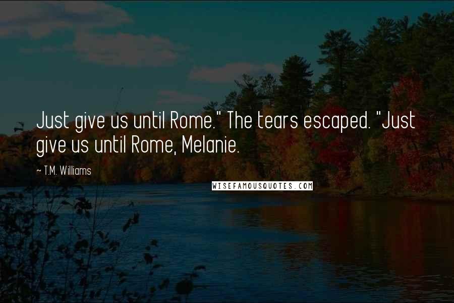 T.M. Williams Quotes: Just give us until Rome." The tears escaped. "Just give us until Rome, Melanie.