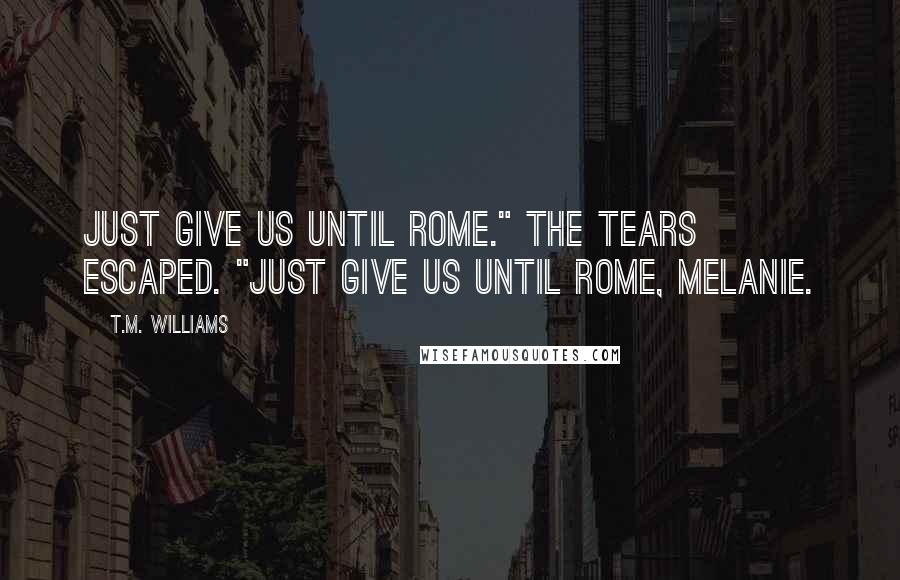 T.M. Williams Quotes: Just give us until Rome." The tears escaped. "Just give us until Rome, Melanie.