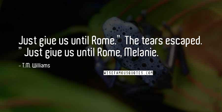 T.M. Williams Quotes: Just give us until Rome." The tears escaped. "Just give us until Rome, Melanie.