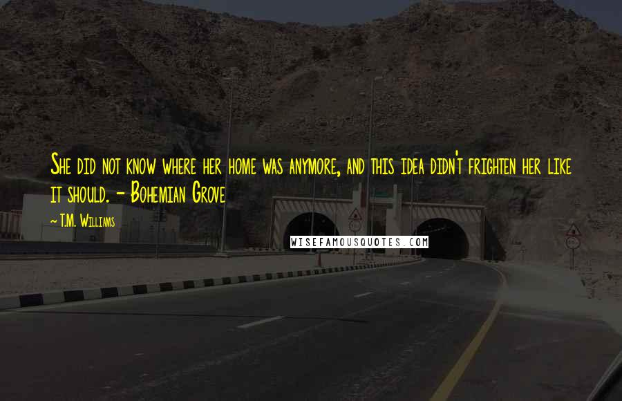 T.M. Williams Quotes: She did not know where her home was anymore, and this idea didn't frighten her like it should. - Bohemian Grove