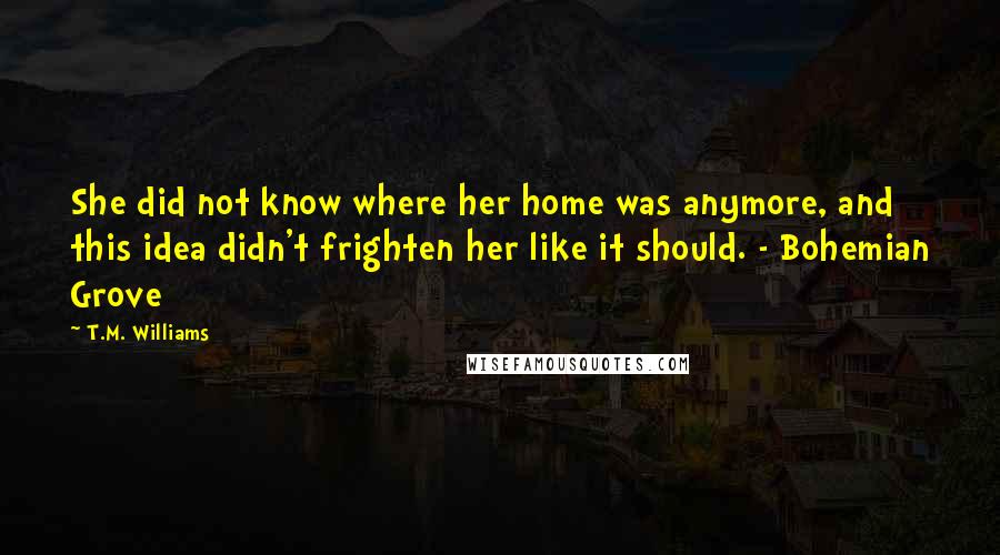 T.M. Williams Quotes: She did not know where her home was anymore, and this idea didn't frighten her like it should. - Bohemian Grove