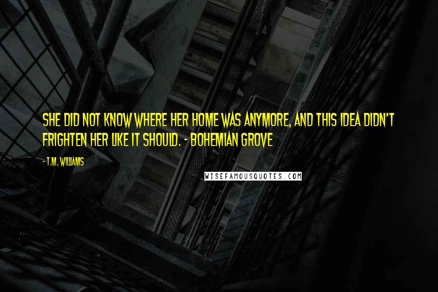 T.M. Williams Quotes: She did not know where her home was anymore, and this idea didn't frighten her like it should. - Bohemian Grove