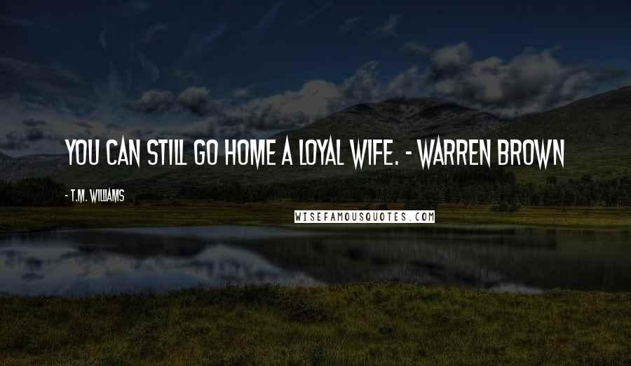 T.M. Williams Quotes: You can still go home a loyal wife. - Warren Brown