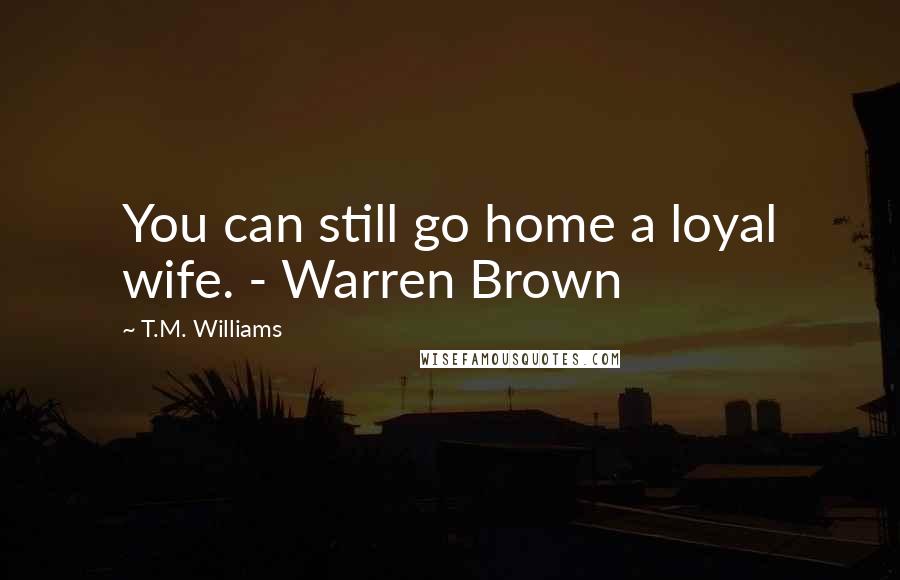 T.M. Williams Quotes: You can still go home a loyal wife. - Warren Brown