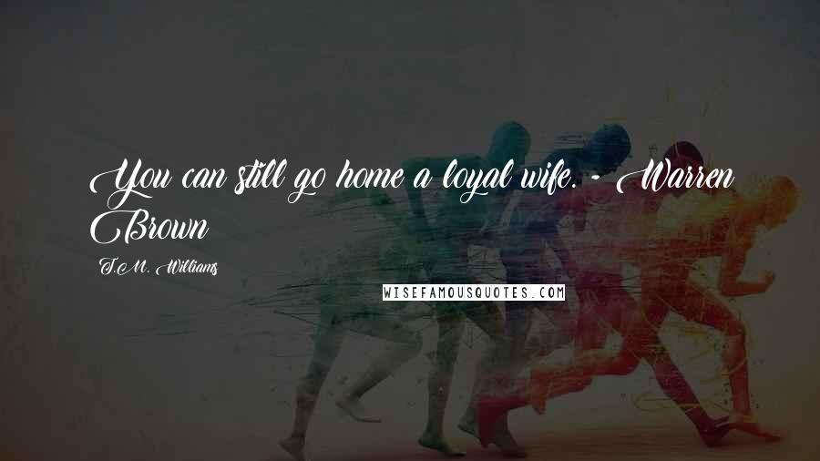 T.M. Williams Quotes: You can still go home a loyal wife. - Warren Brown