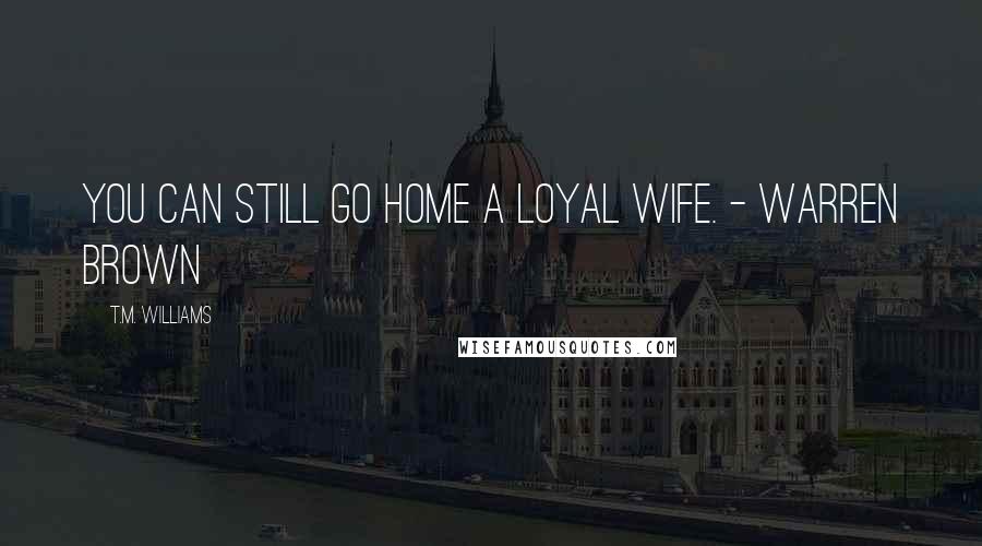 T.M. Williams Quotes: You can still go home a loyal wife. - Warren Brown