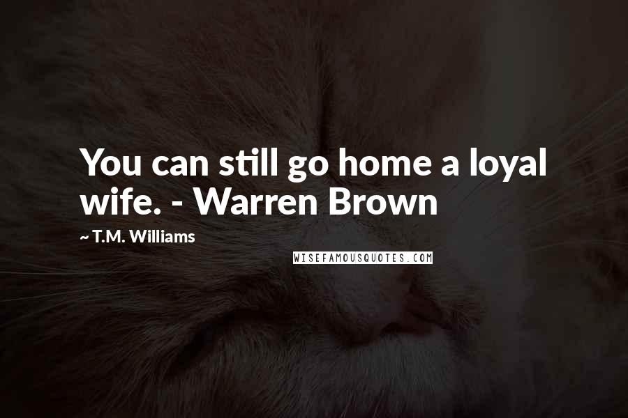 T.M. Williams Quotes: You can still go home a loyal wife. - Warren Brown