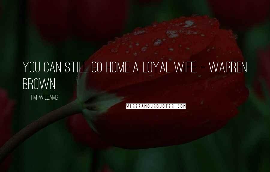 T.M. Williams Quotes: You can still go home a loyal wife. - Warren Brown