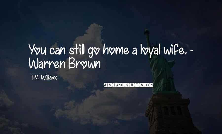 T.M. Williams Quotes: You can still go home a loyal wife. - Warren Brown