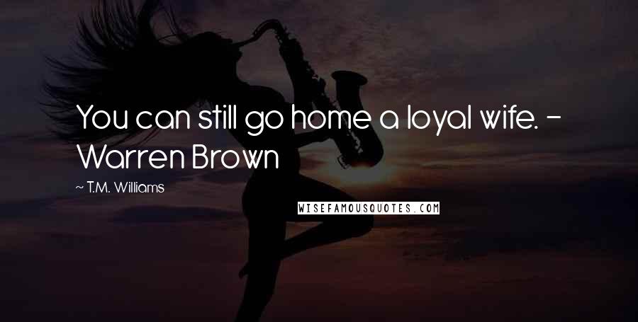 T.M. Williams Quotes: You can still go home a loyal wife. - Warren Brown