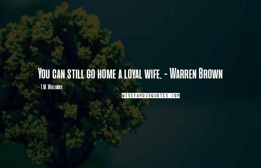 T.M. Williams Quotes: You can still go home a loyal wife. - Warren Brown