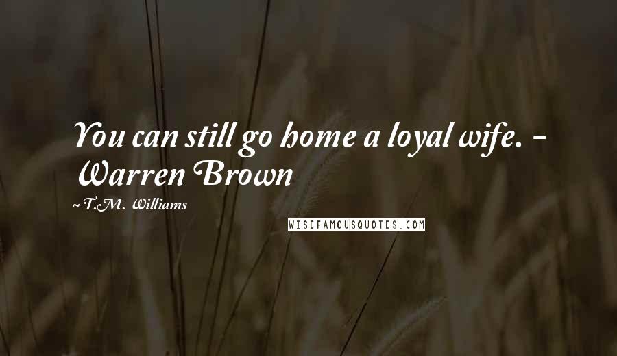T.M. Williams Quotes: You can still go home a loyal wife. - Warren Brown