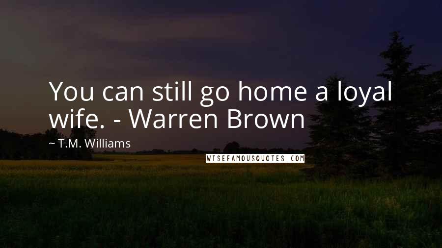 T.M. Williams Quotes: You can still go home a loyal wife. - Warren Brown