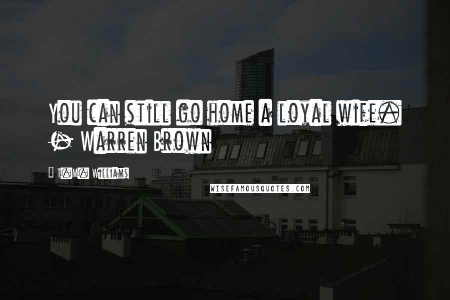 T.M. Williams Quotes: You can still go home a loyal wife. - Warren Brown