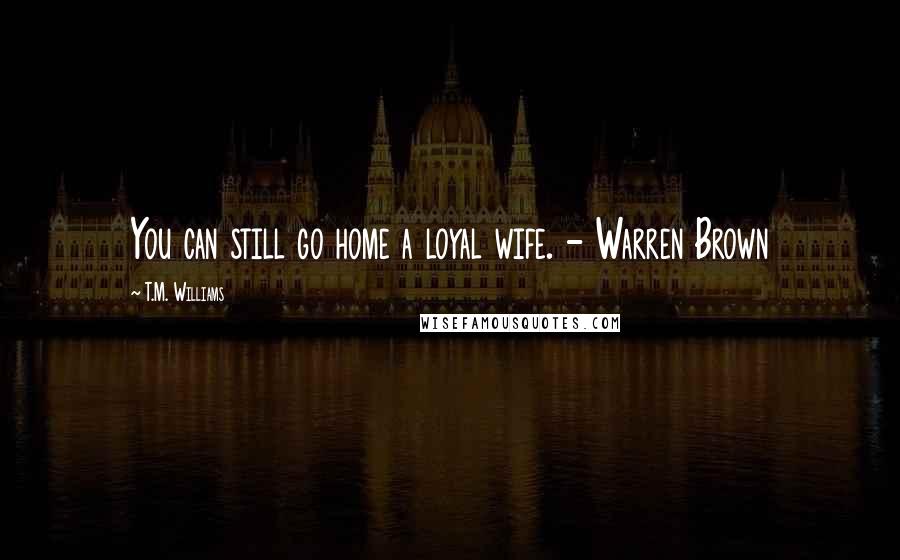 T.M. Williams Quotes: You can still go home a loyal wife. - Warren Brown