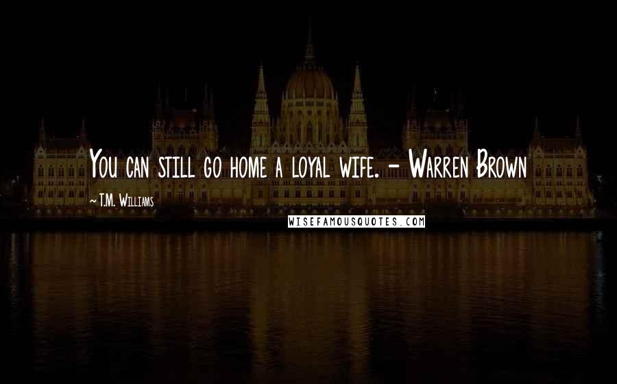 T.M. Williams Quotes: You can still go home a loyal wife. - Warren Brown