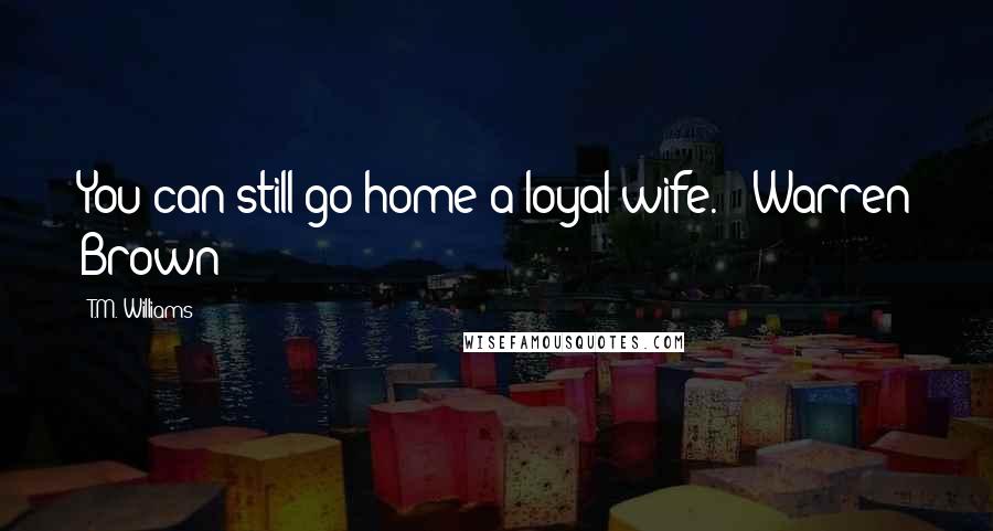 T.M. Williams Quotes: You can still go home a loyal wife. - Warren Brown