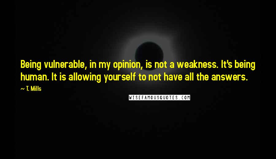 T. Mills Quotes: Being vulnerable, in my opinion, is not a weakness. It's being human. It is allowing yourself to not have all the answers.