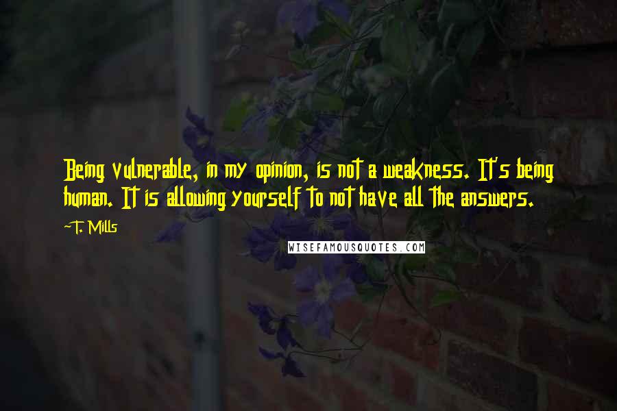 T. Mills Quotes: Being vulnerable, in my opinion, is not a weakness. It's being human. It is allowing yourself to not have all the answers.