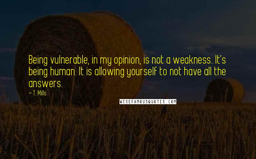 T. Mills Quotes: Being vulnerable, in my opinion, is not a weakness. It's being human. It is allowing yourself to not have all the answers.