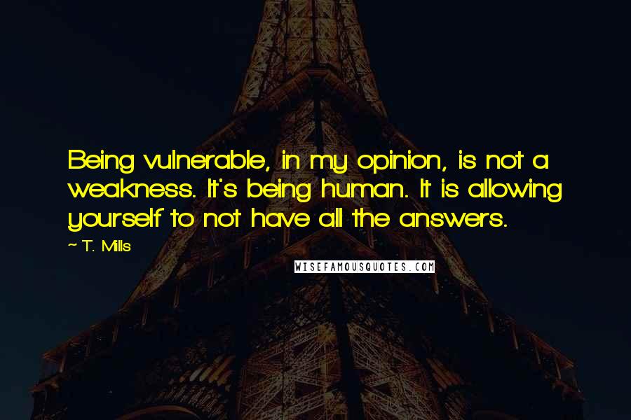 T. Mills Quotes: Being vulnerable, in my opinion, is not a weakness. It's being human. It is allowing yourself to not have all the answers.