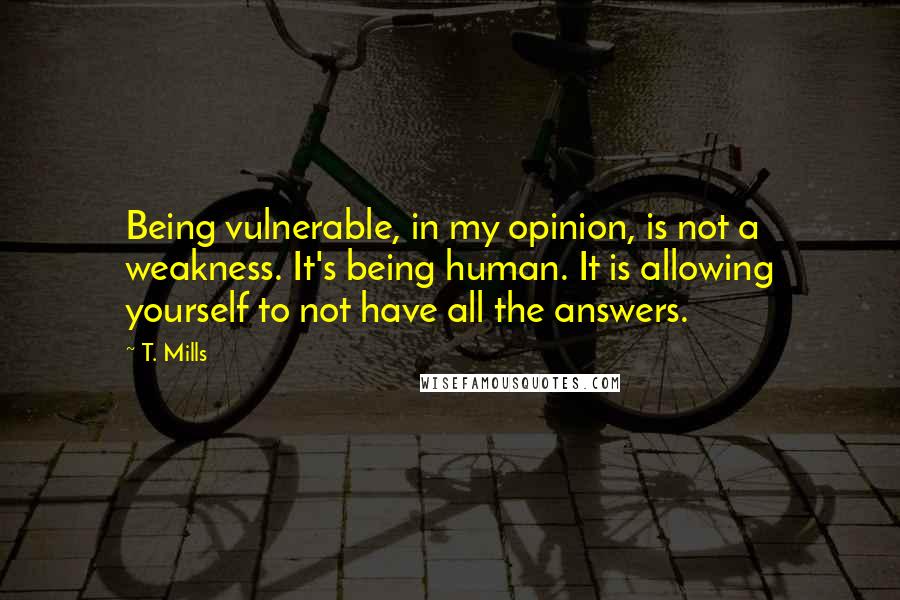 T. Mills Quotes: Being vulnerable, in my opinion, is not a weakness. It's being human. It is allowing yourself to not have all the answers.