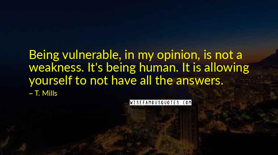 T. Mills Quotes: Being vulnerable, in my opinion, is not a weakness. It's being human. It is allowing yourself to not have all the answers.