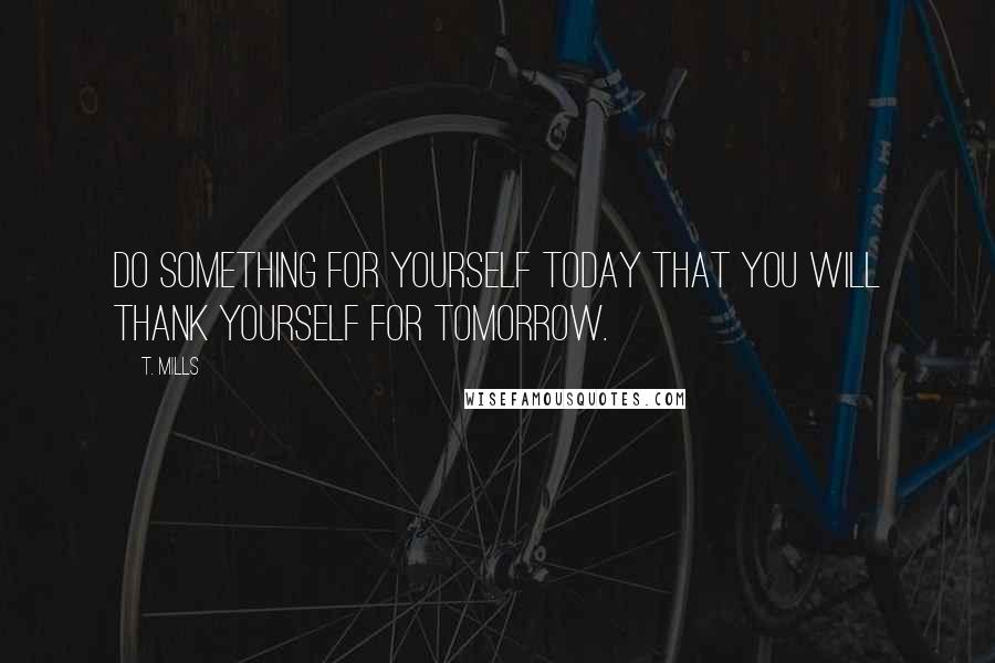 T. Mills Quotes: Do something for yourself today that you will thank yourself for tomorrow.