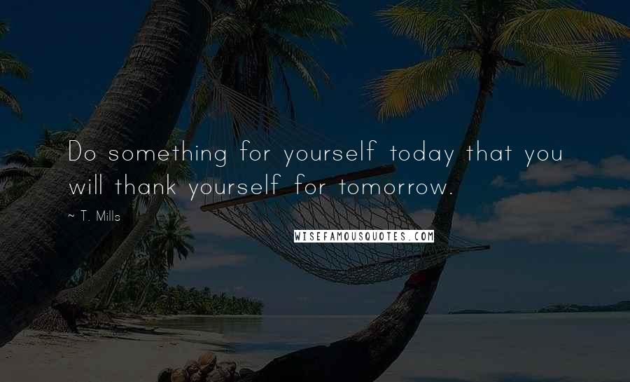 T. Mills Quotes: Do something for yourself today that you will thank yourself for tomorrow.