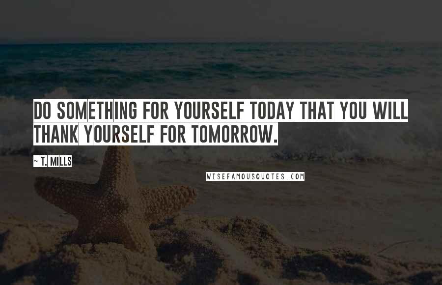 T. Mills Quotes: Do something for yourself today that you will thank yourself for tomorrow.