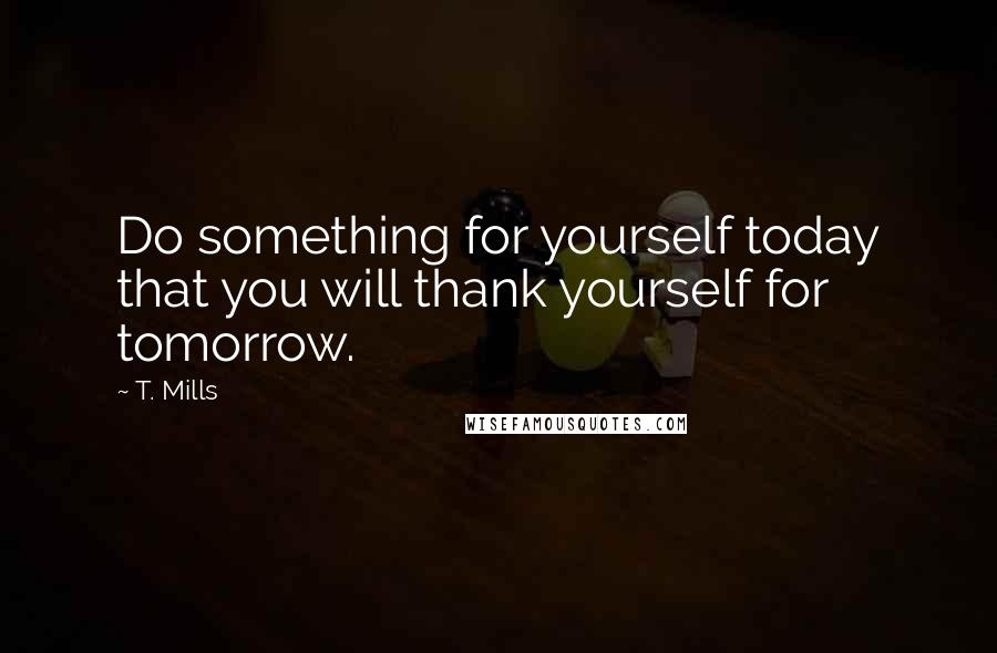 T. Mills Quotes: Do something for yourself today that you will thank yourself for tomorrow.