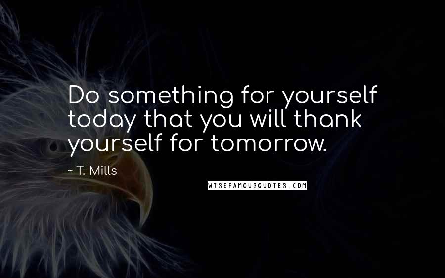 T. Mills Quotes: Do something for yourself today that you will thank yourself for tomorrow.