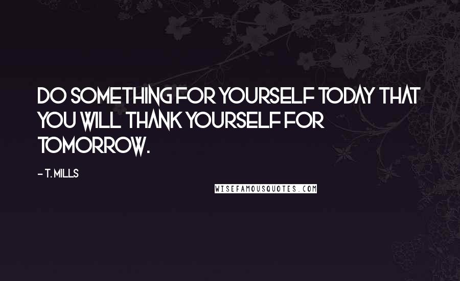 T. Mills Quotes: Do something for yourself today that you will thank yourself for tomorrow.