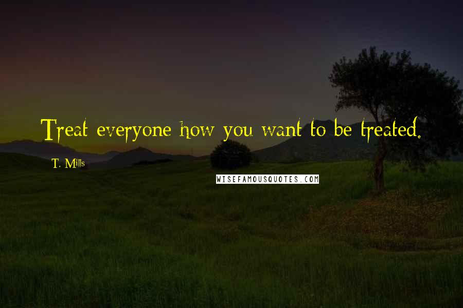 T. Mills Quotes: Treat everyone how you want to be treated.