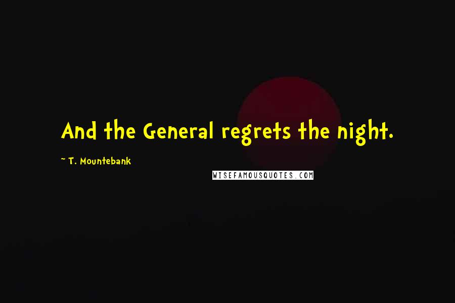 T. Mountebank Quotes: And the General regrets the night.