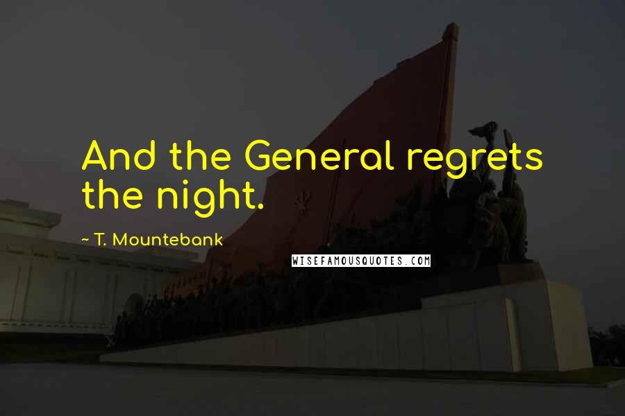 T. Mountebank Quotes: And the General regrets the night.