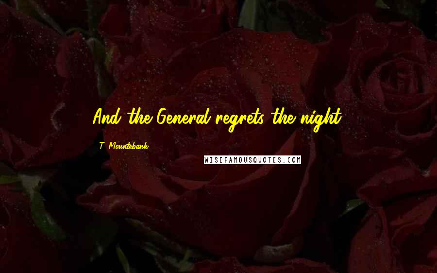 T. Mountebank Quotes: And the General regrets the night.