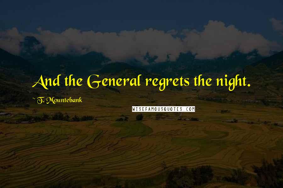 T. Mountebank Quotes: And the General regrets the night.