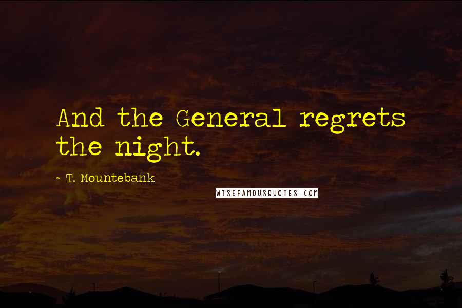 T. Mountebank Quotes: And the General regrets the night.