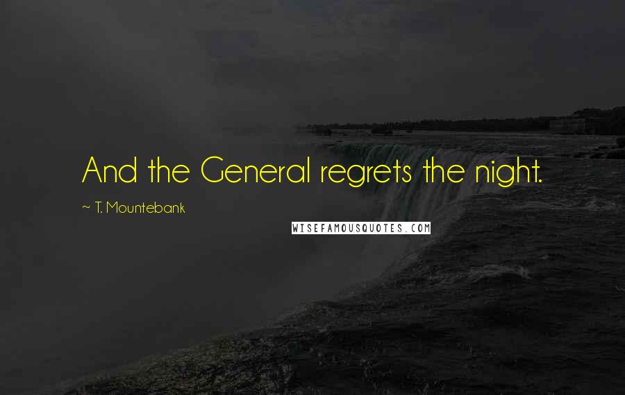 T. Mountebank Quotes: And the General regrets the night.