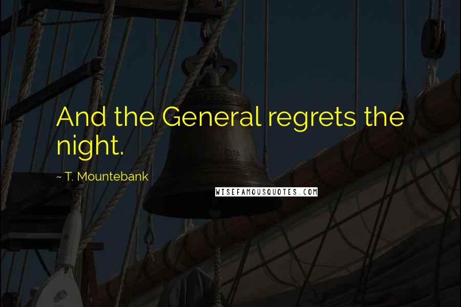 T. Mountebank Quotes: And the General regrets the night.