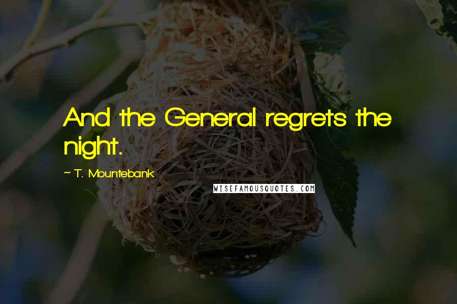 T. Mountebank Quotes: And the General regrets the night.